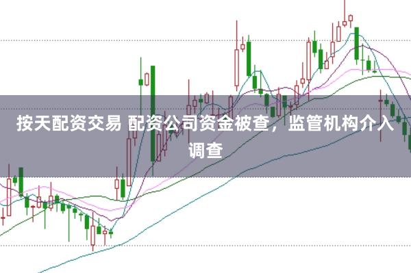 按天配资交易 配资公司资金被查，监管机构介入调查