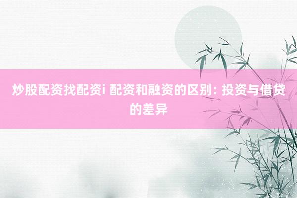 炒股配资找配资i 配资和融资的区别: 投资与借贷的差异