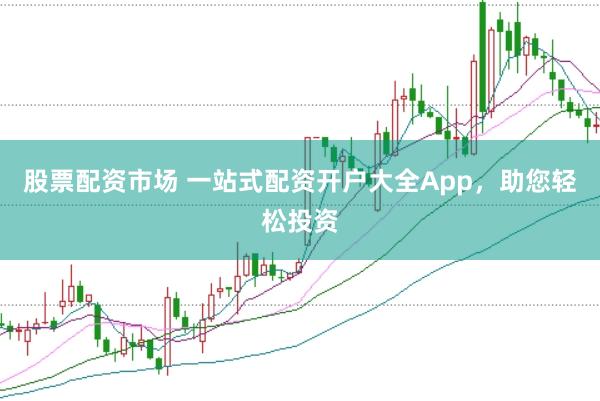 股票配资市场 一站式配资开户大全App，助您轻松投资