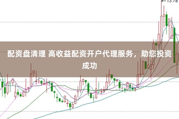 配资盘清理 高收益配资开户代理服务，助您投资成功