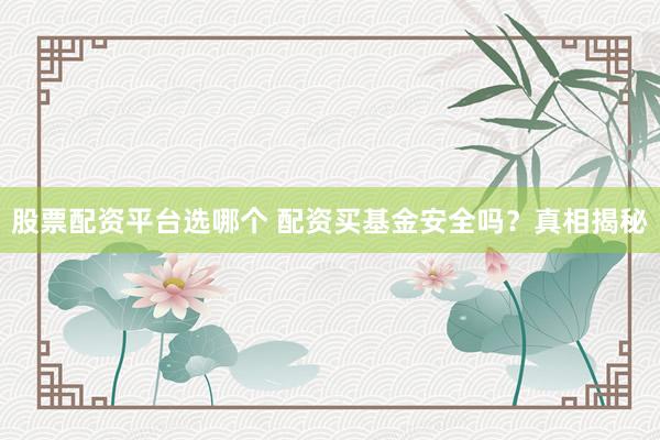 股票配资平台选哪个 配资买基金安全吗？真相揭秘