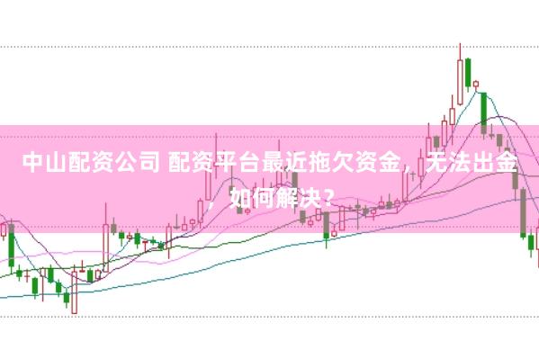 中山配资公司 配资平台最近拖欠资金，无法出金，如何解决？