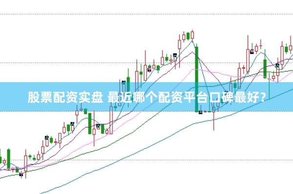 股票配资实盘 最近哪个配资平台口碑最好？