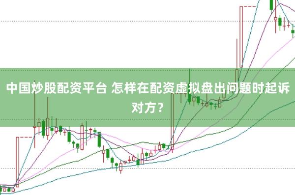 中国炒股配资平台 怎样在配资虚拟盘出问题时起诉对方？