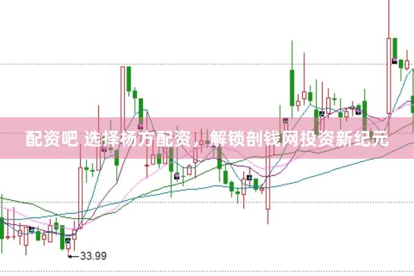 配资吧 选择杨方配资，解锁剖钱网投资新纪元