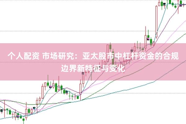 个人配资 市场研究：亚太股市中杠杆资金的合规边界新特征与变化