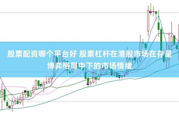 股票配资哪个平台好 股票杠杆在港股市场在存量博弈格局中下的市场情绪