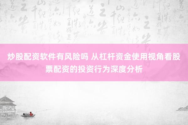 炒股配资软件有风险吗 从杠杆资金使用视角看股票配资的投资行为深度分析