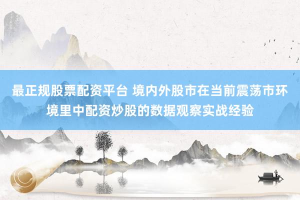 最正规股票配资平台 境内外股市在当前震荡市环境里中配资炒股的数据观察实战经验