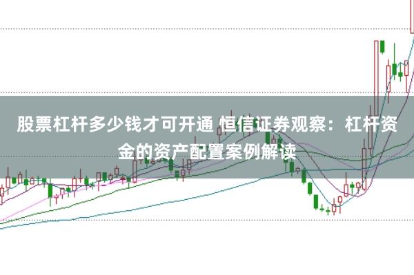 股票杠杆多少钱才可开通 恒信证券观察：杠杆资金的资产配置案例解读