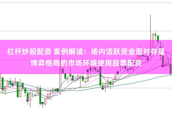 杠杆炒股配资 案例解读：场内活跃资金面对存量博弈格局的市场环境使用股票配资
