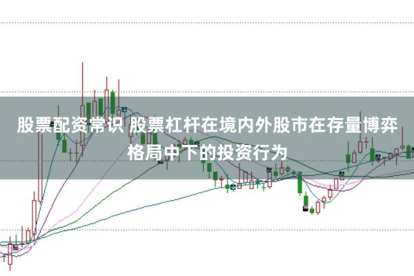 股票配资常识 股票杠杆在境内外股市在存量博弈格局中下的投资行为