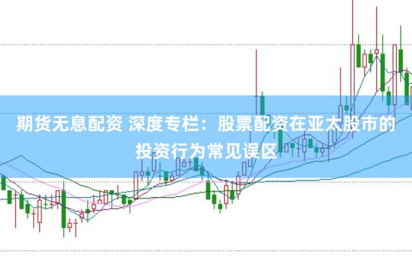 期货无息配资 深度专栏:股票配资在亚太股市的投资行为常见误区