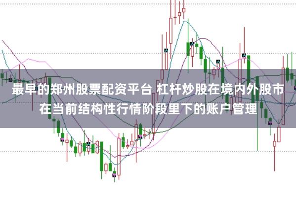 最早的郑州股票配资平台 杠杆炒股在境内外股市在当前结构性行情阶段里下的账户管理