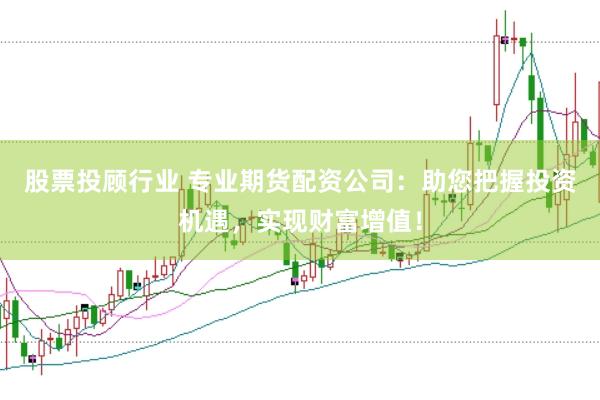 股票投顾行业 专业期货配资公司：助您把握投资机遇，实现财富增值！