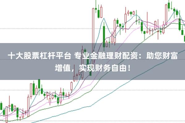 十大股票杠杆平台 专业金融理财配资：助您财富增值，实现财务自由！