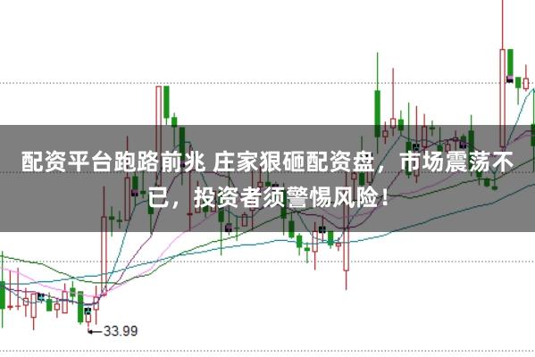 配资平台跑路前兆 庄家狠砸配资盘，市场震荡不已，投资者须警惕风险！