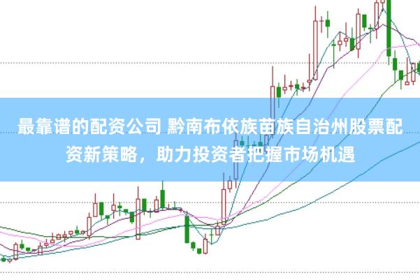 最靠谱的配资公司 黔南布依族苗族自治州股票配资新策略,助力投资者把握市场机遇