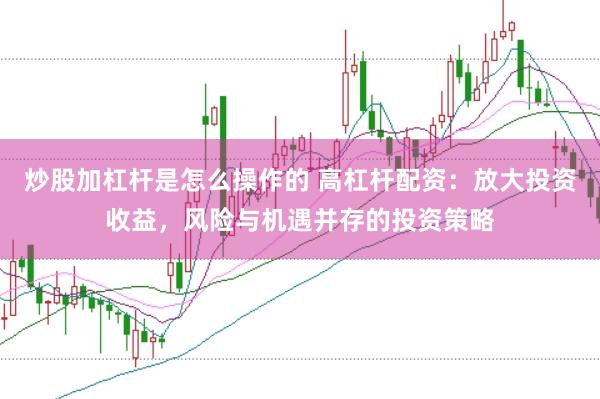 炒股加杠杆是怎么操作的 高杠杆配资：放大投资收益，风险与机遇并存的投资策略