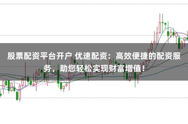 股票配资平台开户 优速配资：高效便捷的配资服务，助您轻松实现财富增值！