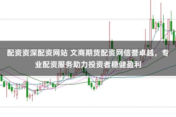 配资资深配资网站 文商期货配资网信誉卓越，专业配资服务助力投资者稳健盈利