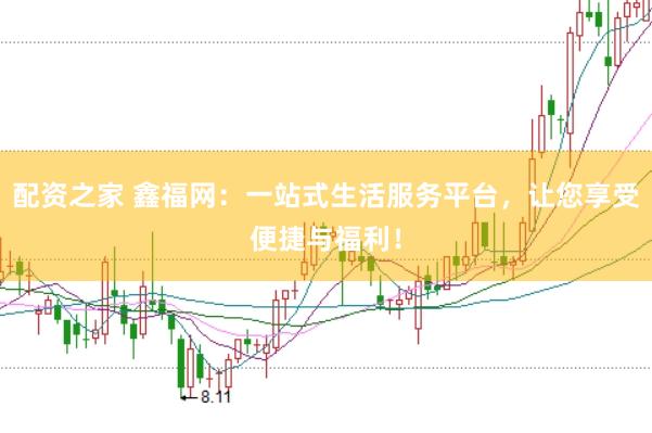 配资之家 鑫福网：一站式生活服务平台，让您享受便捷与福利！