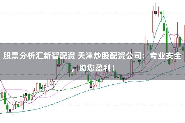 股票分析汇新智配资 天津炒股配资公司：专业安全，助您盈利！