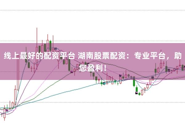 线上最好的配资平台 湖南股票配资：专业平台，助您盈利！
