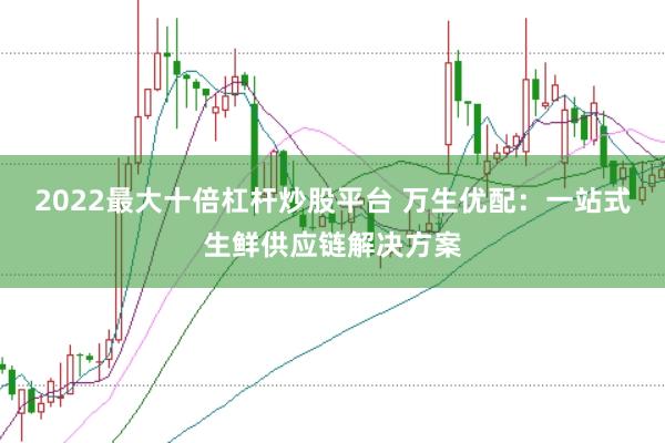 2022最大十倍杠杆炒股平台 万生优配：一站式生鲜供应链解决方案