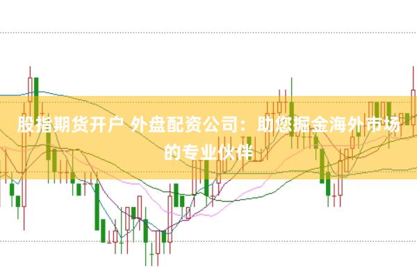 股指期货开户 外盘配资公司：助您掘金海外市场的专业伙伴