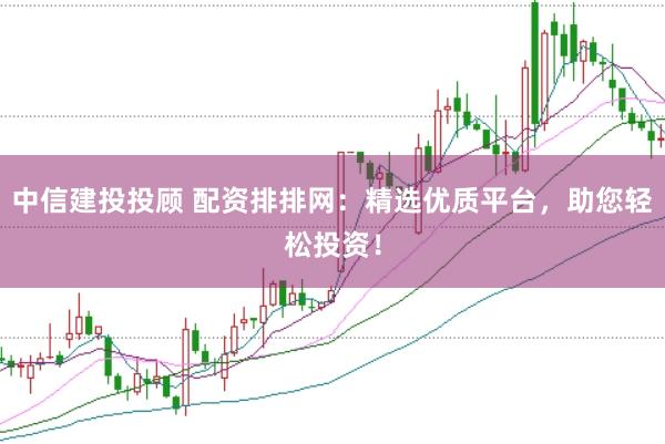 中信建投投顾 配资排排网：精选优质平台，助您轻松投资！