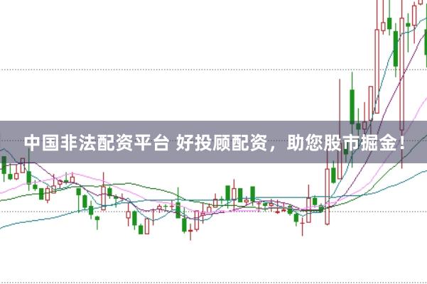 中国非法配资平台 好投顾配资，助您股市掘金！