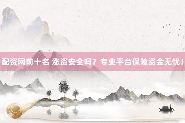 配资网前十名 涨资安全吗？专业平台保障资金无忧！