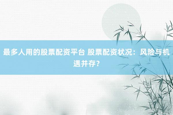 最多人用的股票配资平台 股票配资状况：风险与机遇并存？