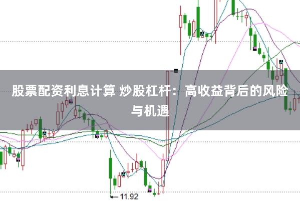 股票配资利息计算 炒股杠杆：高收益背后的风险与机遇
